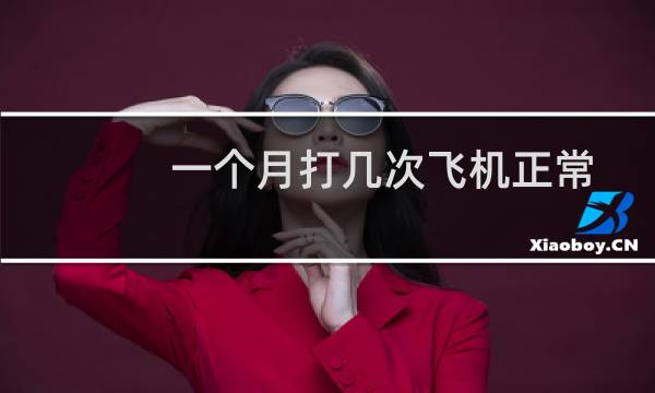 一个月打几次飞机正常（一个月打多少次飞机正常）图片