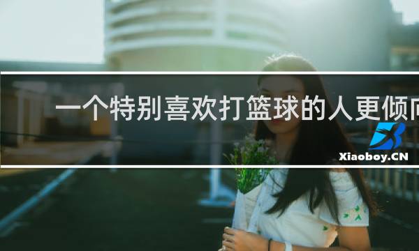 一个特别喜欢打篮球的人更倾向于什么类型