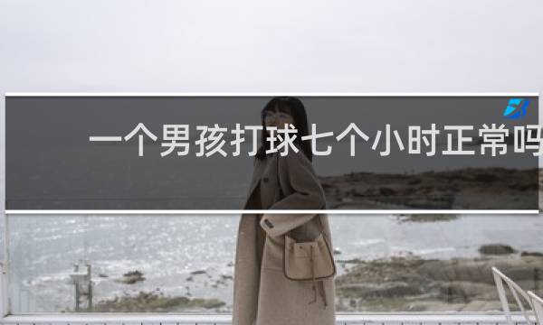 一个男孩打球七个小时正常吗
