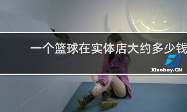 一个篮球在实体店大约多少钱