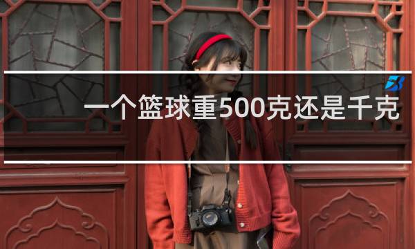 一个篮球重500克还是千克