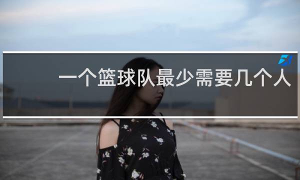 一个篮球队最少需要几个人