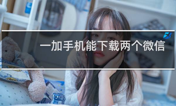 一加手机能下载两个微信吗