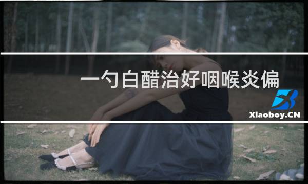 一勺白醋治好咽喉炎偏方30个（一勺白醋治好咽喉炎）图片