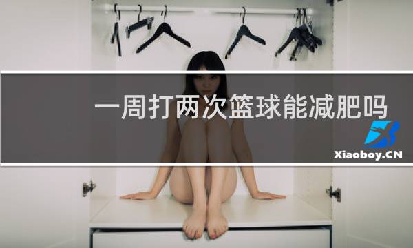 一周打两次篮球能减肥吗