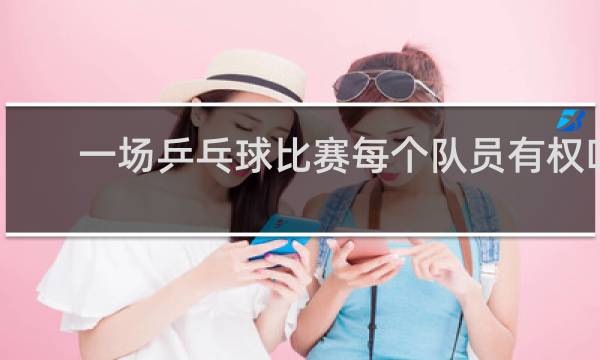 一场乒乓球比赛每个队员有权叫几次暂停