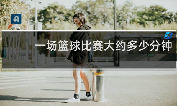 一场篮球比赛大约多少分钟