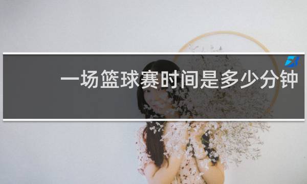 一场篮球赛时间是多少分钟