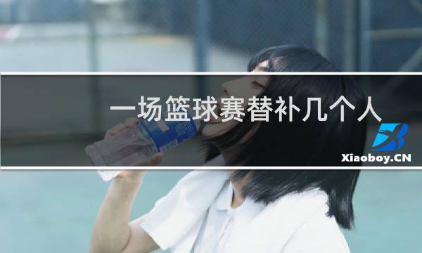 一场篮球赛替补几个人