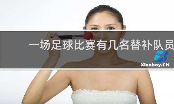 一场足球比赛有几名替补队员