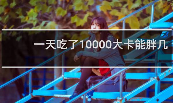 一天吃了10000大卡能胖几斤