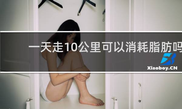 一天走10公里可以消耗脂肪吗