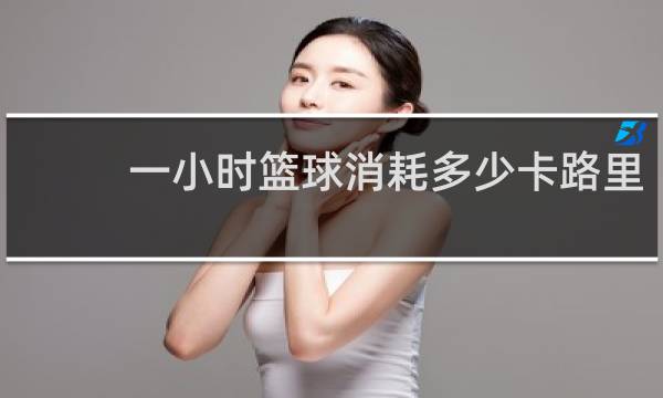 一小时篮球消耗多少卡路里