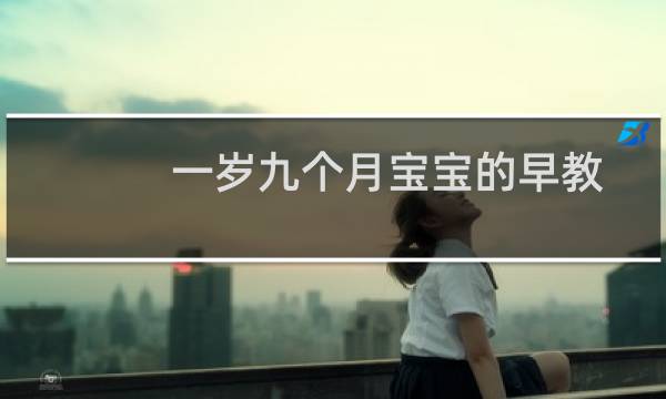 一岁九个月宝宝的早教（一岁8个月宝宝早教）
