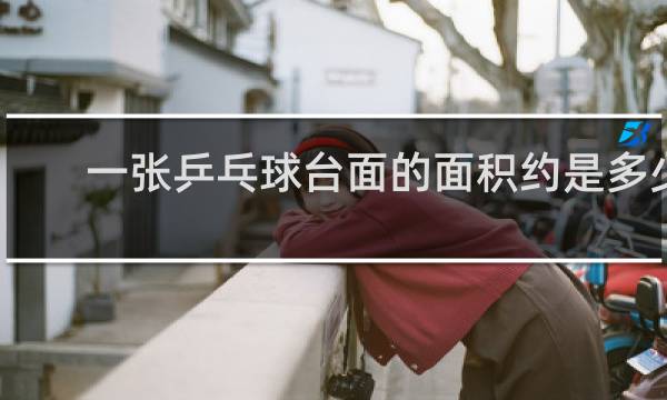 一张乒乓球台面的面积约是多少平方米