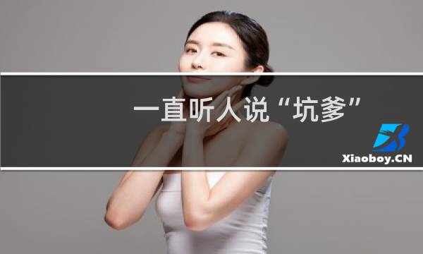 一直听人说“坑爹”，这才是“坑爹”的真正意思什么梗