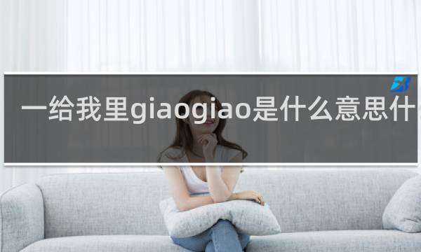 一给我里giaogiao是什么意思什么梗