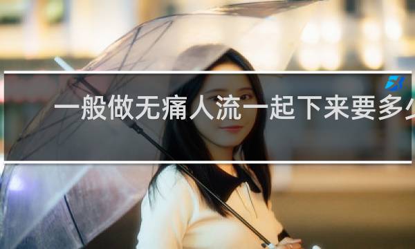 一般做无痛人流一起下来要多少钱