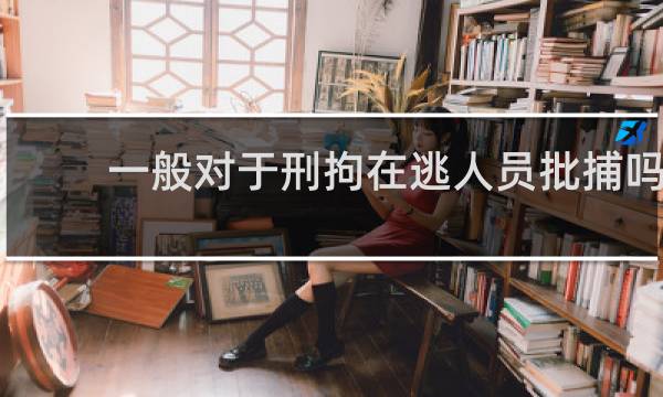 一般对于刑拘在逃人员批捕吗