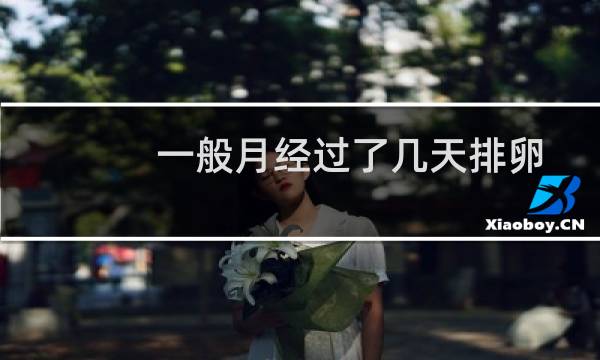 一般月经过了几天排卵期（一般月经过去几天是排卵期）图片