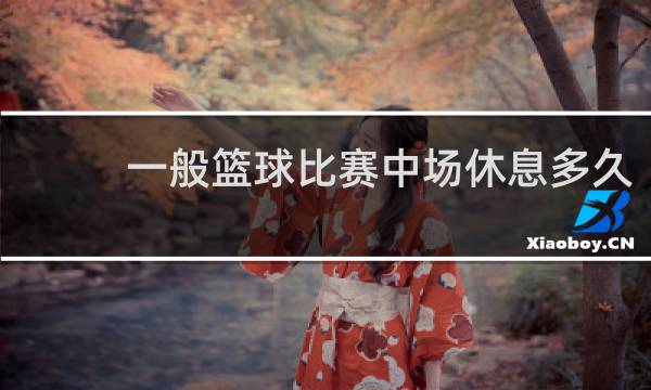 一般篮球比赛中场休息多久