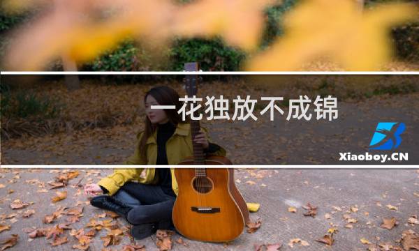 一花独放不成锦,万紫千红总是春(一花独放不成锦什么意思)