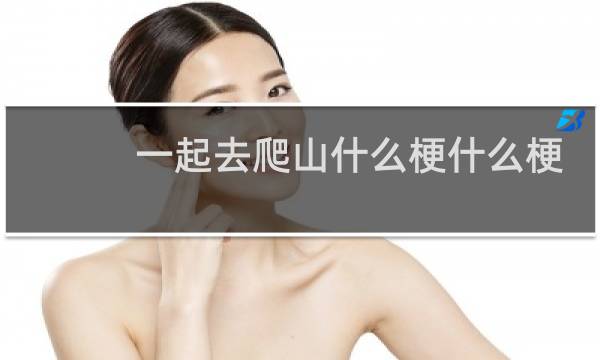 一起去爬山什么梗什么梗