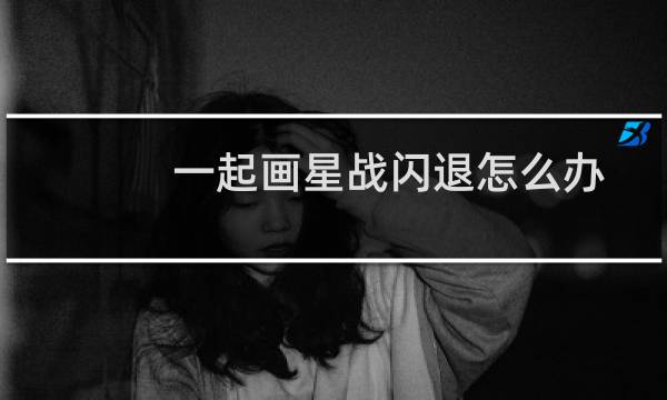 一起画星战闪退怎么办