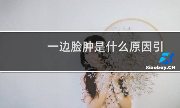 一边脸肿是什么原因引起的不痛不痒（一边脸肿是什么原因引起的）图片