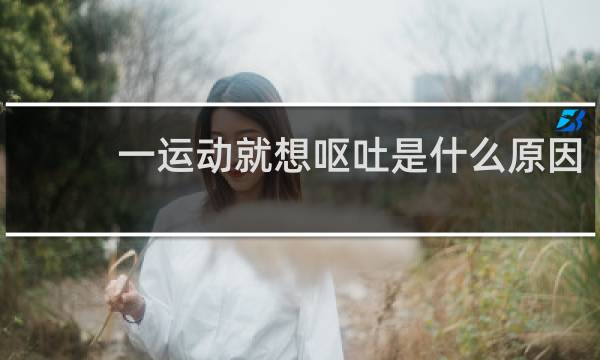 一运动就想呕吐是什么原因