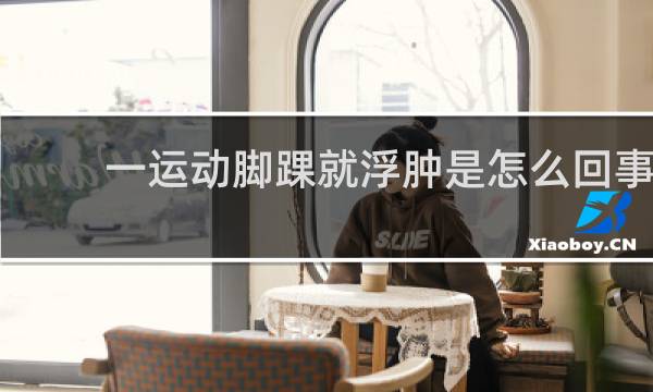 一运动脚踝就浮肿是怎么回事