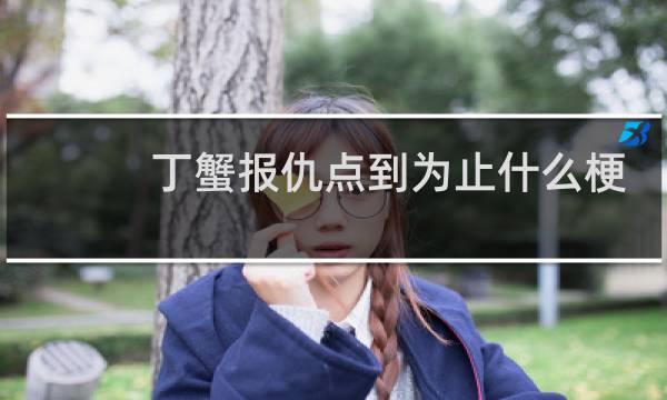 丁蟹报仇点到为止什么梗，丁蟹报仇点到为止是什么意思？什么梗