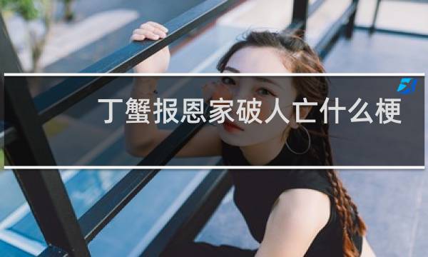 丁蟹报恩家破人亡什么梗？丁蟹报恩家破人亡是什么意思什么梗