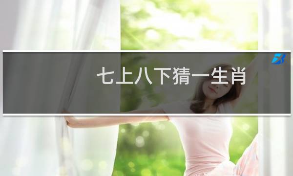 七上八下猜一生肖（七上八下代表什么生肖（七上八下代表什么动物是哪个生肖一第一星座网））图片