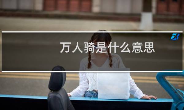 万人骑是什么意思（说女的叫万人骑代表什么）什么梗