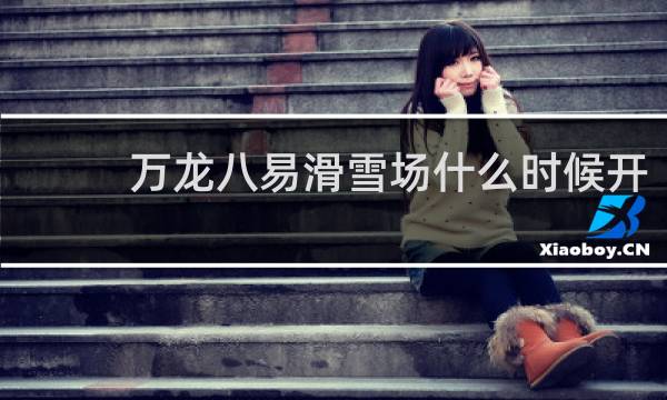 万龙八易滑雪场什么时候开