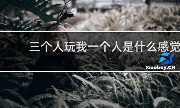 三个人玩我一个人是什么感觉