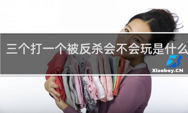 三个打一个被反杀会不会玩是什么意思，是谁的梗什么梗