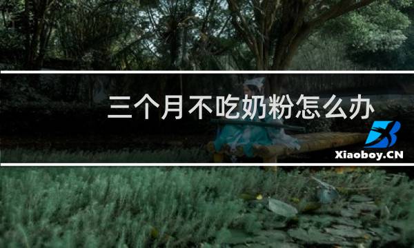 三个月不吃奶粉怎么办（三个月婴儿不吃奶粉怎么办）图片