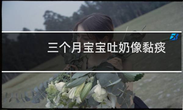 三个月宝宝吐奶像黏痰一样(三个月宝宝吐奶)