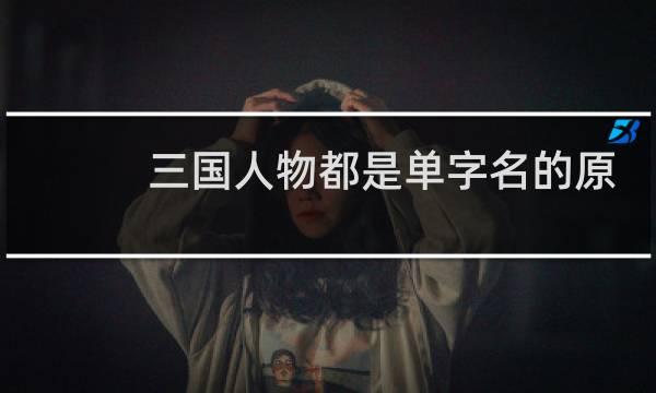 三国人物都是单字名的原因