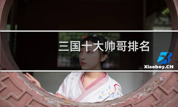 三国十大帅哥排名：三国时期十大帅哥有哪些？