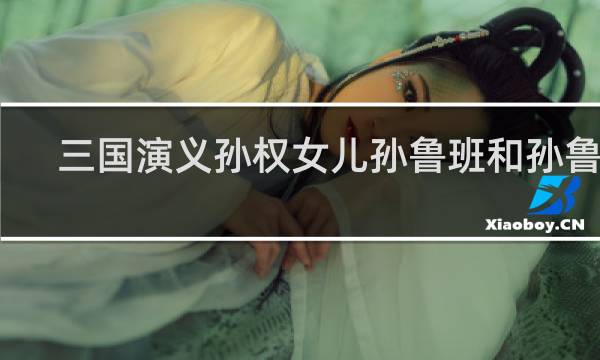 三国演义孙权女儿孙鲁班和孙鲁育