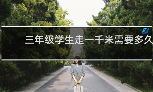 三年级学生走一千米需要多久