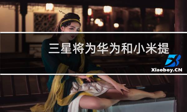 三星将为华为和小米提供可折叠面板