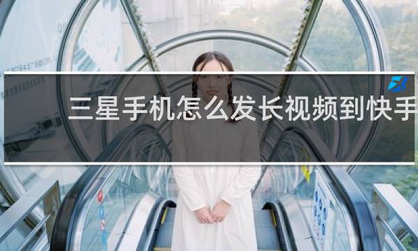 三星手机怎么发长视频到快手