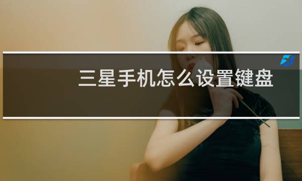 三星手机怎么设置键盘（三星手机手写键盘怎么调出来）