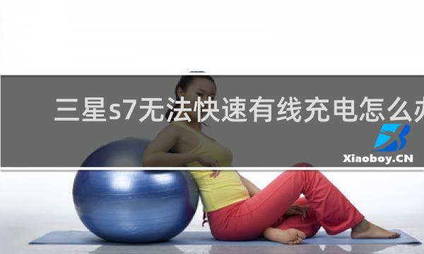 三星s7无法快速有线充电怎么办