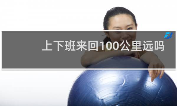 上下班来回100公里远吗