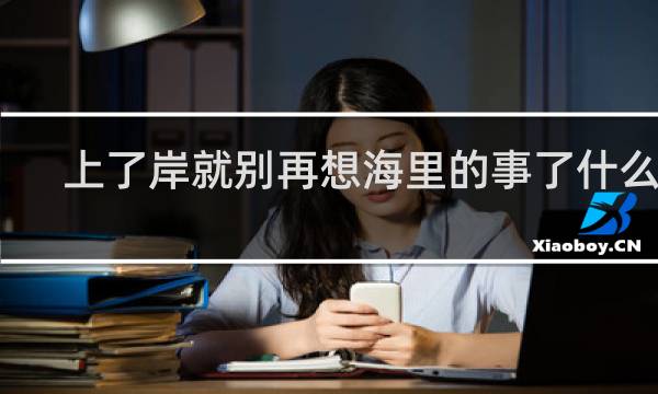 上了岸就别再想海里的事了什么梗